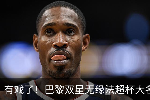 有戏了！巴黎双星无缘法超杯大名单，利物浦补强边路迎来转机