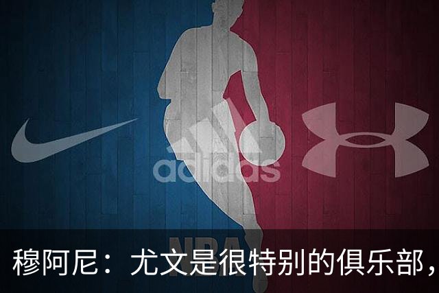 穆阿尼：尤文是很特别的俱乐部，能来这里对我来说是一种荣誉